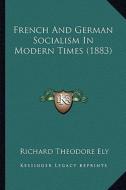 French and German Socialism in Modern Times (1883) di Richard Theodore Ely edito da Kessinger Publishing
