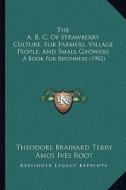 The A. B. C. of Strawberry Culture, for Farmers, Village Peothe A. B. C. of Strawberry Culture, for Farmers, Village People, and Small Growers Ple, an di Theodore Brainard Terry, Amos Ives Root edito da Kessinger Publishing