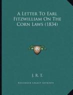 A Letter to Earl Fitzwilliam on the Corn Laws (1834) di J. R. T. edito da Kessinger Publishing