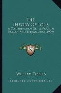 The Theory of Ions: A Consideration of Its Place in Biology and Therapeutics (1909) di William Tibbles edito da Kessinger Publishing