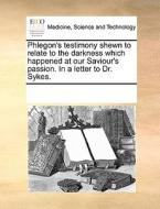 Phlegon's Testimony Shewn To Relate To The Darkness Which Happened At Our Saviour's Passion. In A Letter To Dr. Sykes. di See Notes Multiple Contributors edito da Gale Ecco, Print Editions