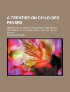 A Treatise on Child-Bed Fevers; And on the Methods of Preventing Them. Being a Supplement to the Books Lately Written on the Subject di Thomas Kirkland edito da Rarebooksclub.com