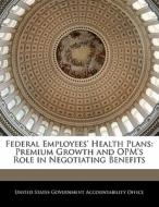 Federal Employees\' Health Plans: Premium Growth And Opm\'s Role In Negotiating Benefits edito da Bibliogov