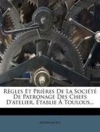 Regles Et Prieres de La Societe de Patronage Des Chefs D'Atelier, Etablie a Toulous... di Anonymous edito da Nabu Press