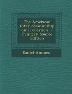 The American Inter-Oceanic Ship Canal Question - Primary Source Edition di Daniel Ammen edito da Nabu Press