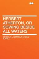 Herbert Atherton, or Sowing Beside All Waters di Cornelia L. (Cornelia Louisa) Tuthill edito da HardPress Publishing