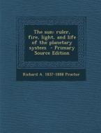 The Sun: Ruler, Fire, Light, and Life of the Planetary System di Richard a. 1837-1888 Proctor edito da Nabu Press