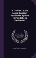 A Treatise On The Locus Standi Of Petitioners Against Private Bills In Parliament di James Mellor Smethurst edito da Palala Press