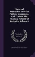 Historical Researches Into The Politics, Intercourse, And Trade Of The Principal Nations Of Antiquity, Volume 3 edito da Palala Press