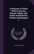 A Glossary Of Terms Used In Grecian, Roman, Italian, And Gothic Architecture, Volume 2, Part 1 di John Henry Parker edito da Palala Press