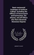 Semi-centennial Catalogue Of Amherst College, Including The Officers Of Government And Instruction, The Alumni, And All Others Who Have Received Honor edito da Palala Press