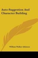 Auto-suggestion And Character Building di William Walker Atkinson edito da Kessinger Publishing, Llc