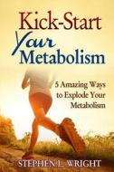 Kick-Start Your Metabolism: 5 Amazing Ways to Explode Your Metabolism di Stephen L. Wright edito da Createspace