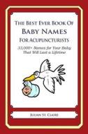 The Best Ever Book of Baby Names for Acupuncturists: 33,000+ Names for Your Baby That Will Last a Lifetime di Julian St Claire edito da Createspace