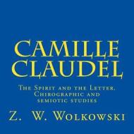 Camille Claudel: The Spirit and the Letter. Chirographic and Semiotic Studies di Z. W. Wolkowski edito da Createspace