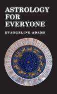 Astrology for Everyone - What it is and How it Works di Evangeline Adams edito da Leiserson Press