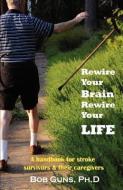 Rewire Your Brain, Rewire Your Life: A Handbook for Stroke Survivors & Their Caregivers di Bob Guns edito da WINGSPAN PR
