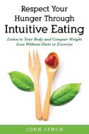 Respect Your Hunger Through Intuitive Eating: Listen to Your Body and Conquer Weight Loss Without Diets or Exercise di John Lynch edito da LIGHTNING SOURCE INC
