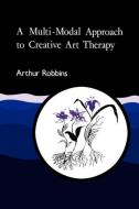A Multi-Modal Approach to Creative Art Therapy di Arthur Robbins, Robbins edito da Jessica Kingsley Publishers, Ltd