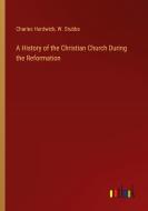 A History of the Christian Church During the Reformation di Charles Hardwick, W. Stubbs edito da Outlook Verlag