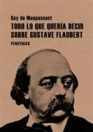 Todo Lo Que Queria Decir Sobre Gustave Flaubert di Guy de Maupassant edito da Editorial Periferica