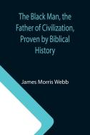 The Black Man, the Father of Civilization, Proven by Biblical History di James Morris Webb edito da Alpha Editions