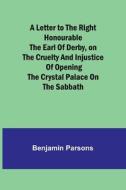 A Letter to the Right Honourable the Earl of Derby,on the cruelty and injustice of opening the Crystal Palace on the Sabbath di Benjamin Parsons edito da Alpha Editions
