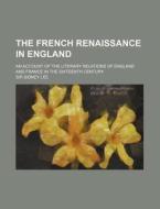 The French Renaissance In England; An Account Of The Literary Relations Of England And France In The Sixteenth Century di Sidney Lee, Sir Sidney Lee edito da General Books Llc