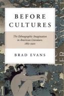 Before Cultures: The Ethnographic Imagination in American Literature, 1865-1920 di Brad Evans edito da UNIV OF CHICAGO PR