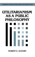 Utilitarianism as a Public Philosophy di Robert E. Goodin edito da Cambridge University Press
