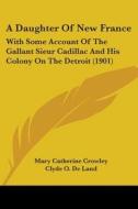 A Daughter of New France: With Some Account of the Gallant Sieur Cadillac and His Colony on the Detroit (1901) di Mary Catherine Crowley edito da Kessinger Publishing