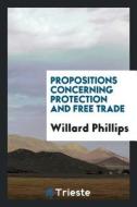 Propositions Concerning Protection and Free Trade di Willard Phillips edito da LIGHTNING SOURCE INC