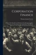 Corporation Finance: A Study of the Principles and Methods of the Management of the Finances of Corporations in the United States; With Spe di Thomas Lyman Greene edito da LEGARE STREET PR