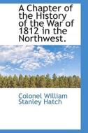 A Chapter Of The History Of The War Of 1812 In The Northwest di Colonel William Stanley Hatch edito da Bibliolife