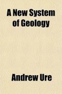 A New System Of Geology di Andrew Ure edito da General Books
