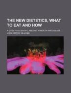 The New Dietetics, What To Eat And How; A Guide To Scientific Feeding In Health And Disease di John Harvey Kellogg edito da General Books Llc