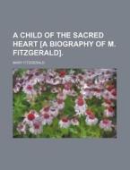 A Child Of The Sacred Heart [a Biography Of M. Fitzgerald]. di Mary Fitzgerald edito da General Books Llc