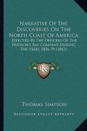 Narrative of the Discoveries on the North Coast of America: Effected by the Officers of the Hudson's Bay Company During the Years 1836-39 (1843) di Thomas Simpson edito da Kessinger Publishing