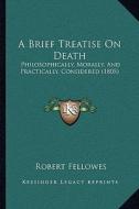 A Brief Treatise on Death: Philosophically, Morally, and Practically, Considered (1805) di Robert Fellowes edito da Kessinger Publishing