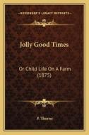 Jolly Good Times: Or Child Life on a Farm (1875) di P. Thorne edito da Kessinger Publishing