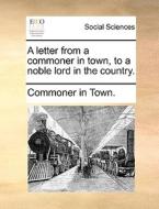 A Letter From A Commoner In Town, To A Noble Lord In The Country. di Commoner in Town edito da Gale Ecco, Print Editions