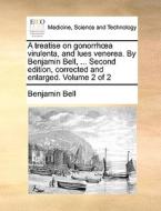 A Treatise On Gonorrhoea Virulenta, And Lues Venerea. By Benjamin Bell, ... Second Edition, Corrected And Enlarged. Volume 2 Of 2 di Benjamin Bell edito da Gale Ecco, Print Editions