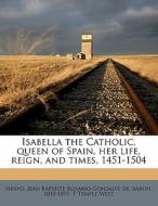 Isabella The Catholic, Queen Of Spain, Her Life, Reign, And Times, 1451-1504 edito da Nabu Press