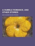 A Humble Romance, And Other Stories di Mary Eleanor Wilkins Freeman edito da Theclassics.us
