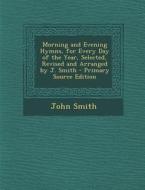 Morning and Evening Hymns, for Every Day of the Year, Selected, Revised and Arranged by J. Smith di John Smith edito da Nabu Press