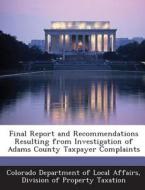 Final Report And Recommendations Resulting From Investigation Of Adams County Taxpayer Complaints edito da Bibliogov