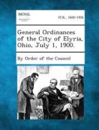 General Ordinances of the City of Elyria, Ohio, July 1, 1900. edito da Gale, Making of Modern Law