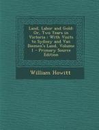 Land, Labor and Gold: Or, Two Years in Victoria: With Visits to Sydney and Van Diemen's Land, Volume 1 di William Howitt edito da Nabu Press