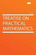 Treatise on Practical Mathematics edito da HardPress Publishing