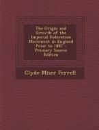 The Origin and Growth of the Imperial Federation Movement in England Prior to 1887 di Clyde Miser Ferrell edito da Nabu Press